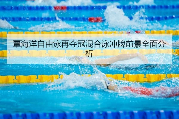 覃海洋自由泳再夺冠混合泳冲牌前景全面分析