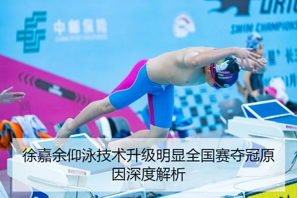 徐嘉余仰泳技术升级明显全国赛夺冠原因深度解析